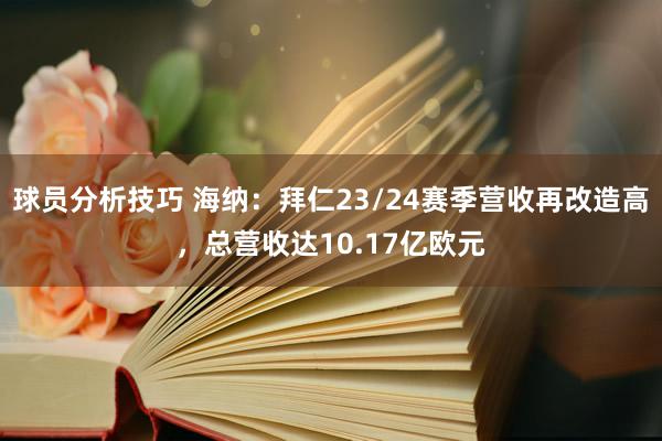 球员分析技巧 海纳：拜仁23/24赛季营收再改造高，总营收达10.17亿欧元