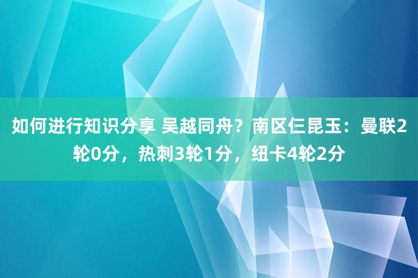 如何进行知识分享 吴越同舟？南区仨昆玉：曼联2轮0分，热刺3轮1分，纽卡4轮2分