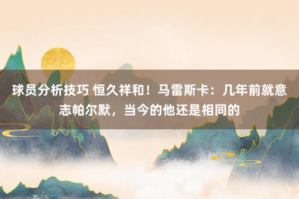 球员分析技巧 恒久祥和！马雷斯卡：几年前就意志帕尔默，当今的他还是相同的