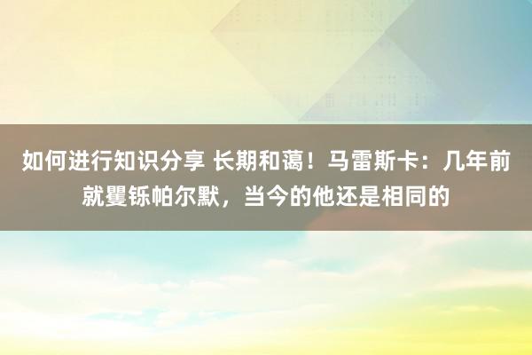 如何进行知识分享 长期和蔼！马雷斯卡：几年前就矍铄帕尔默，当今的他还是相同的