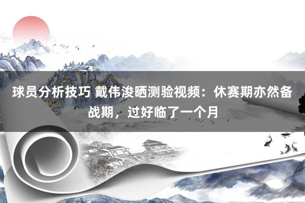 球员分析技巧 戴伟浚晒测验视频：休赛期亦然备战期，过好临了一个月