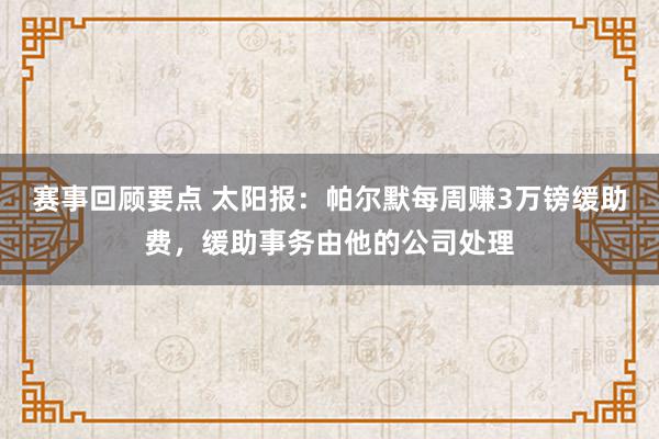 赛事回顾要点 太阳报：帕尔默每周赚3万镑缓助费，缓助事务由他的公司处理