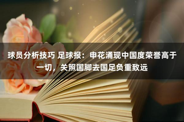 球员分析技巧 足球报：申花涌现中国度荣誉高于一切，关照国脚去国足负重致远