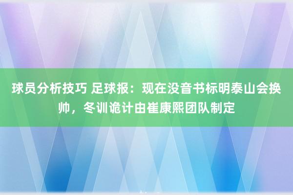 球员分析技巧 足球报：现在没音书标明泰山会换帅，冬训诡计由崔康熙团队制定