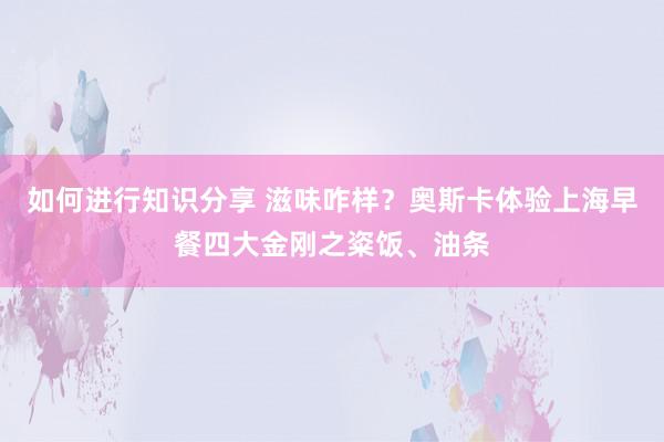 如何进行知识分享 滋味咋样？奥斯卡体验上海早餐四大金刚之粢饭、油条