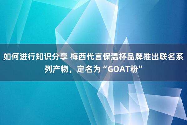 如何进行知识分享 梅西代言保温杯品牌推出联名系列产物，定名为“GOAT粉”