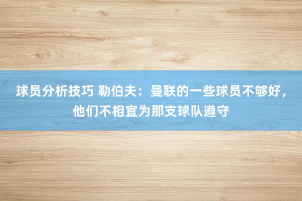 球员分析技巧 勒伯夫：曼联的一些球员不够好，他们不相宜为那支球队遵守