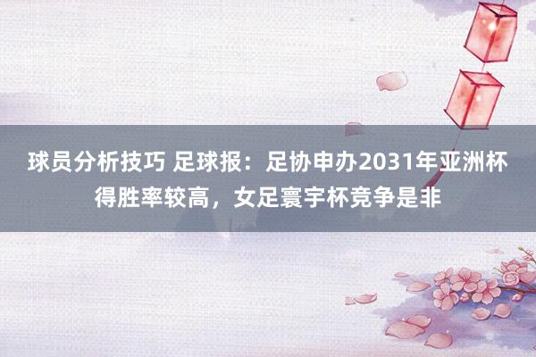 球员分析技巧 足球报：足协申办2031年亚洲杯得胜率较高，女足寰宇杯竞争是非