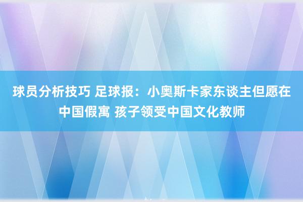 球员分析技巧 足球报：小奥斯卡家东谈主但愿在中国假寓 孩子领受中国文化教师