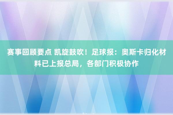 赛事回顾要点 凯旋鼓吹！足球报：奥斯卡归化材料已上报总局，各部门积极协作