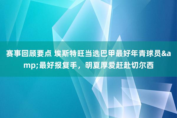 赛事回顾要点 埃斯特旺当选巴甲最好年青球员&最好报复手，明夏厚爱赶赴切尔西