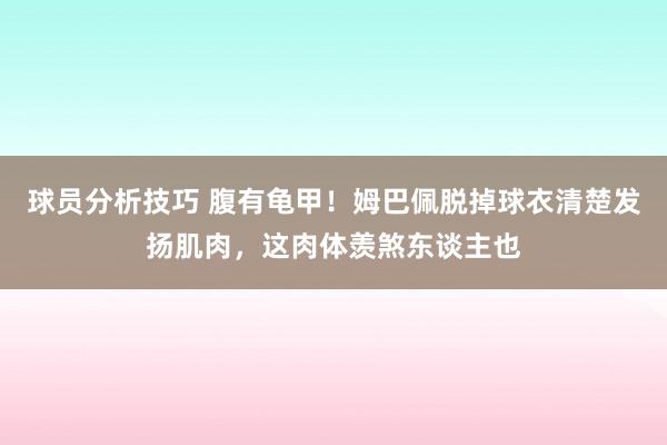 球员分析技巧 腹有龟甲！姆巴佩脱掉球衣清楚发扬肌肉，这肉体羡煞东谈主也