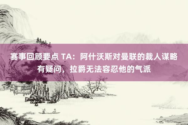 赛事回顾要点 TA：阿什沃斯对曼联的裁人谋略有疑问，拉爵无法容忍他的气派