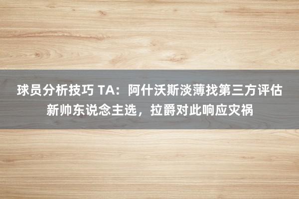 球员分析技巧 TA：阿什沃斯淡薄找第三方评估新帅东说念主选，拉爵对此响应灾祸