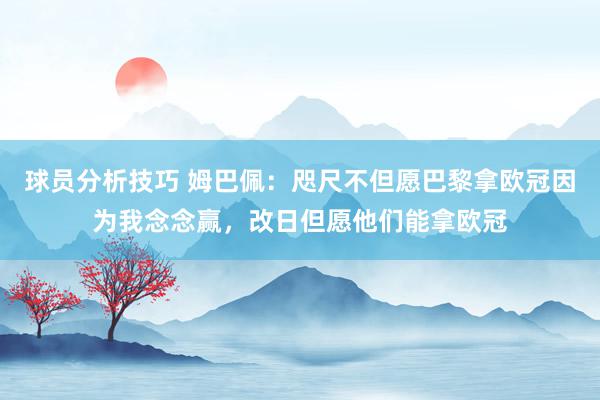 球员分析技巧 姆巴佩：咫尺不但愿巴黎拿欧冠因为我念念赢，改日但愿他们能拿欧冠