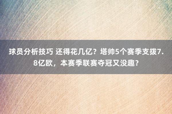 球员分析技巧 还得花几亿？塔帅5个赛季支拨7.8亿欧，本赛季联赛夺冠又没趣？