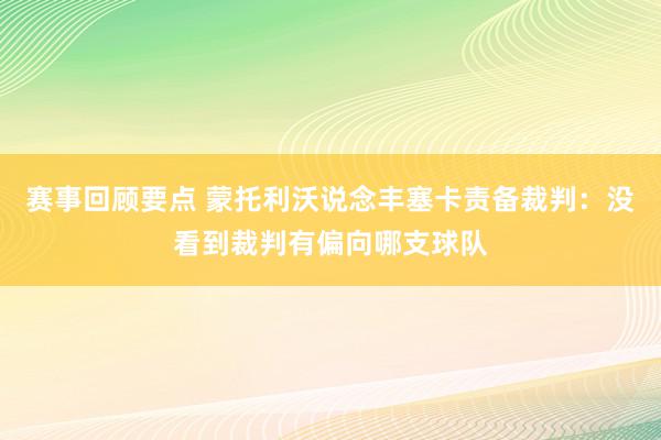 赛事回顾要点 蒙托利沃说念丰塞卡责备裁判：没看到裁判有偏向哪支球队