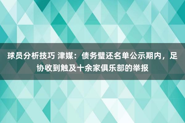 球员分析技巧 津媒：债务璧还名单公示期内，足协收到触及十余家俱乐部的举报