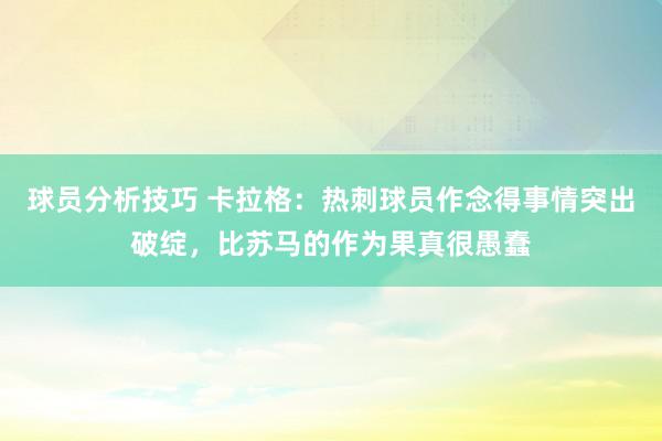 球员分析技巧 卡拉格：热刺球员作念得事情突出破绽，比苏马的作为果真很愚蠢