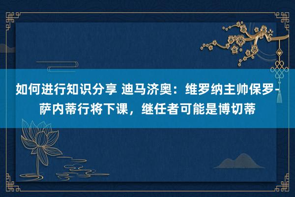 如何进行知识分享 迪马济奥：维罗纳主帅保罗-萨内蒂行将下课，继任者可能是博切蒂