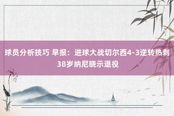 球员分析技巧 早报：进球大战切尔西4-3逆转热刺 38岁纳尼晓示退役