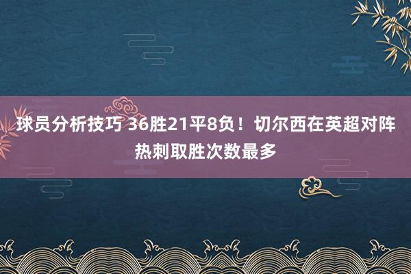 球员分析技巧 36胜21平8负！切尔西在英超对阵热刺取胜次数最多