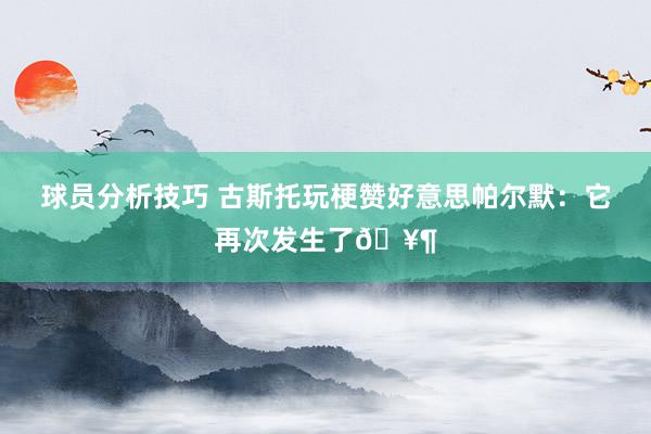 球员分析技巧 古斯托玩梗赞好意思帕尔默：它再次发生了🥶