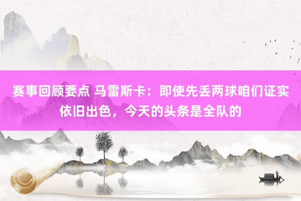 赛事回顾要点 马雷斯卡：即使先丢两球咱们证实依旧出色，今天的头条是全队的