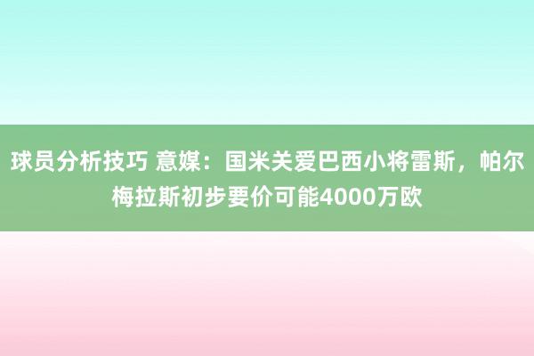 球员分析技巧 意媒：国米关爱巴西小将雷斯，帕尔梅拉斯初步要价可能4000万欧