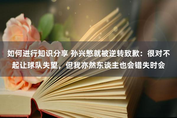 如何进行知识分享 孙兴慜就被逆转致歉：很对不起让球队失望，但我亦然东谈主也会错失时会