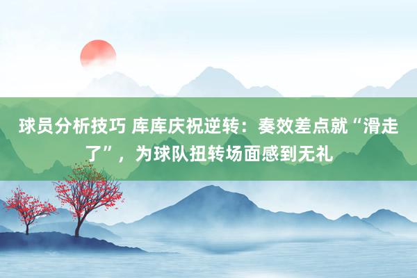 球员分析技巧 库库庆祝逆转：奏效差点就“滑走了”，为球队扭转场面感到无礼