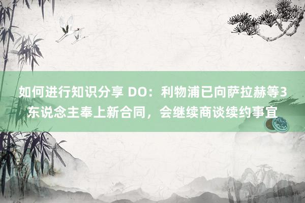 如何进行知识分享 DO：利物浦已向萨拉赫等3东说念主奉上新合同，会继续商谈续约事宜