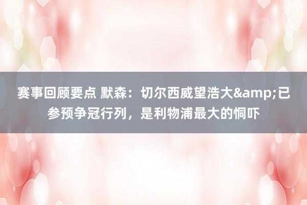 赛事回顾要点 默森：切尔西威望浩大&已参预争冠行列，是利物浦最大的恫吓