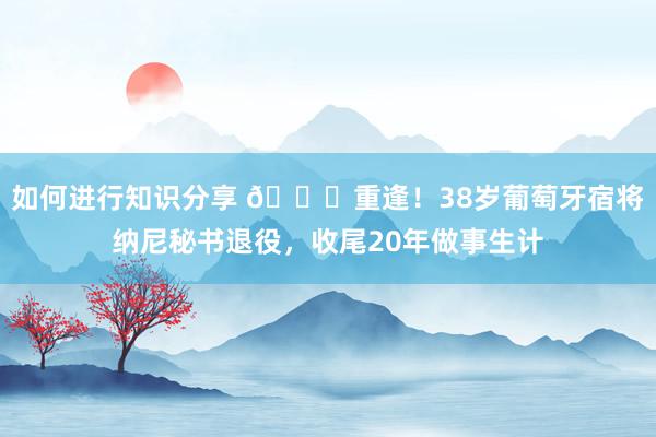 如何进行知识分享 👋重逢！38岁葡萄牙宿将纳尼秘书退役，收尾20年做事生计