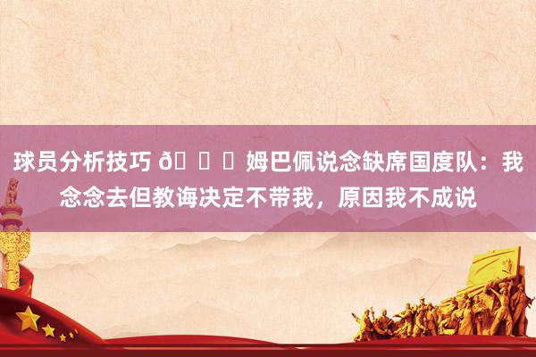 球员分析技巧 👀姆巴佩说念缺席国度队：我念念去但教诲决定不带我，原因我不成说