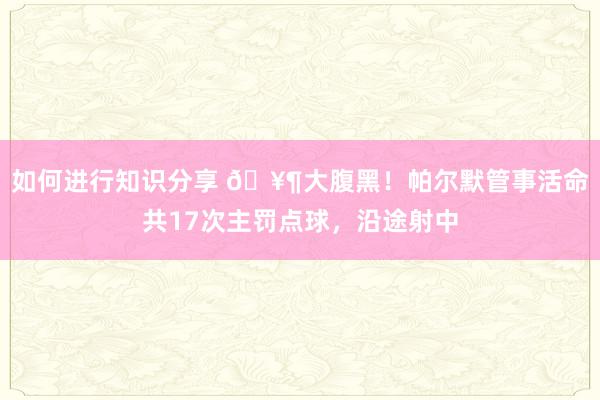 如何进行知识分享 🥶大腹黑！帕尔默管事活命共17次主罚点球，沿途射中