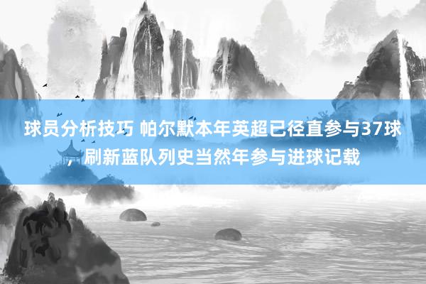 球员分析技巧 帕尔默本年英超已径直参与37球，刷新蓝队列史当然年参与进球记载