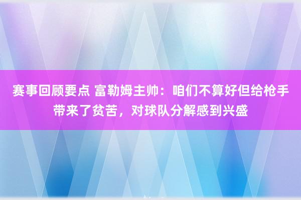 赛事回顾要点 富勒姆主帅：咱们不算好但给枪手带来了贫苦，对球队分解感到兴盛