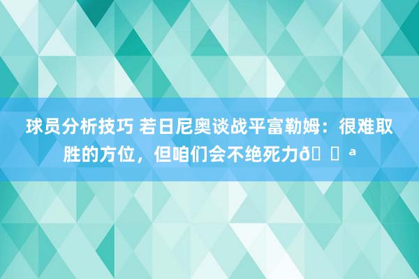 球员分析技巧 若日尼奥谈战平富勒姆：很难取胜的方位，但咱们会不绝死力💪